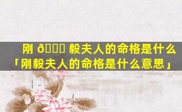 刚 🐕 毅夫人的命格是什么「刚毅夫人的命格是什么意思」